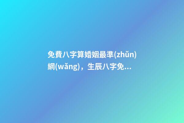 免費八字算婚姻最準(zhǔn)網(wǎng)，生辰八字免費算婚姻 免費生辰八字算姻緣最準(zhǔn)，男女生辰八字算姻緣